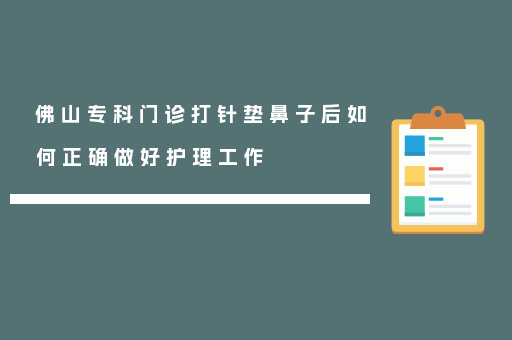 佛山专科门诊打针垫鼻子后如何正确做好护理工作