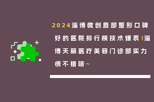 2024淄博微创唇部整形口碑好的医院排行榜技术爆表！淄博天丽医疗美容门诊部实力很不错哦~