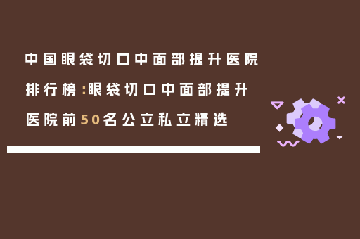 中国眼袋切口中面部提升医院排行榜：眼袋切口中面部提升医院前50名公立私立精选