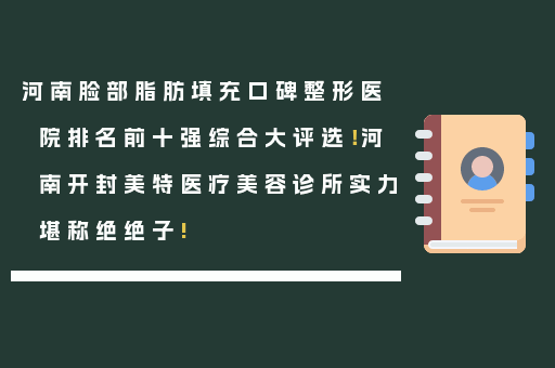 河南脸部脂肪填充口碑整形医院排名前十强综合大评选！河南开封美特医疗美容诊所实力堪称绝绝子!