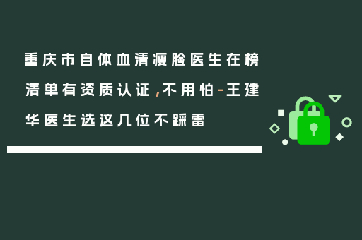 重庆市自体血清瘦脸医生在榜清单有资质认证，不用怕-王建华医生选这几位不踩雷