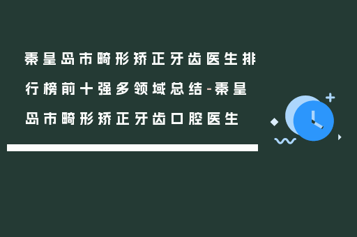 秦皇岛市畸形矫正牙齿医生排行榜前十强多领域总结-秦皇岛市畸形矫正牙齿口腔医生