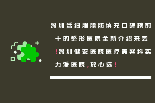 深圳活细胞脂肪填充口碑榜前十的整形医院全新介绍来袭！深圳健安医院医疗美容科实力派医院，放心选！