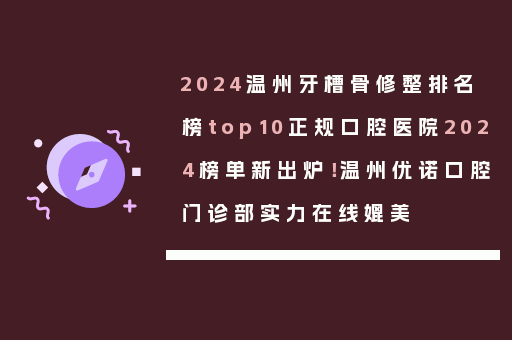 2024温州牙槽骨修整排名榜top10正规口腔医院2024榜单新出炉！温州优诺口腔门诊部实力在线媲美