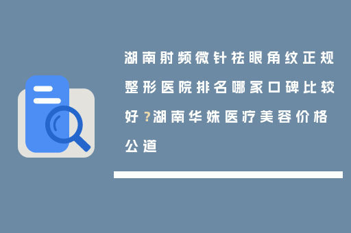 湖南射频微针祛眼角纹正规整形医院排名哪家口碑比较好？湖南华姝医疗美容价格公道