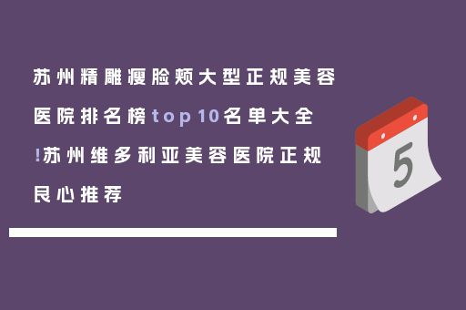 苏州精雕瘦脸颊大型正规美容医院排名榜top10名单大全！苏州维多利亚美容医院正规良心推荐