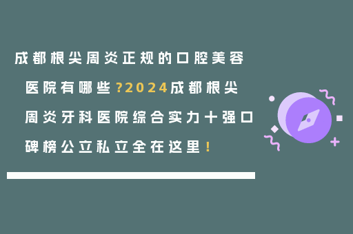成都根尖周炎正规的口腔美容医院有哪些？2024成都根尖周炎牙科医院综合实力十强口碑榜公立私立全在这里！