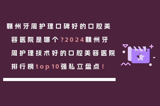 赣州牙周护理口碑好的口腔美容医院是哪个？2024赣州牙周护理技术好的口腔美容医院排行榜top10强私立盘点！
