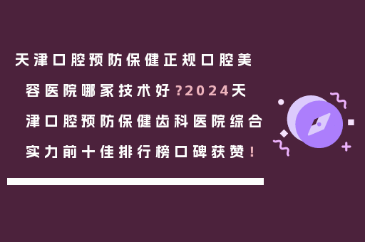 天津口腔预防保健正规口腔美容医院哪家技术好？2024天津口腔预防保健齿科医院综合实力前十佳排行榜口碑获赞！