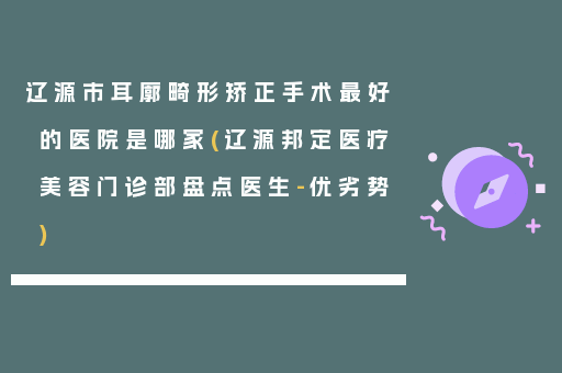 辽源市耳廓畸形矫正手术最好的医院是哪家(辽源邦定医疗美容门诊部盘点医生-优劣势)