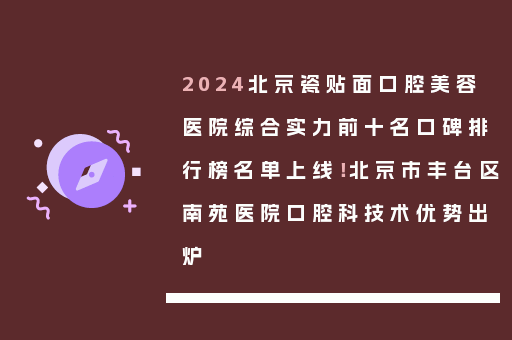 2024北京瓷贴面口腔美容医院综合实力前十名口碑排行榜名单上线！北京市丰台区南苑医院口腔科技术优势出炉