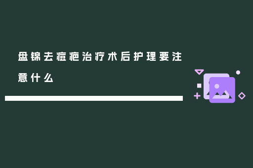 盘锦去痘疤治疗术后护理要注意什么