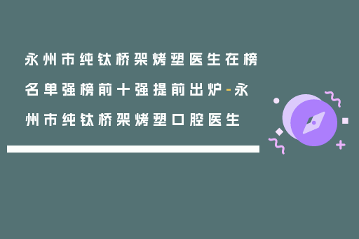 永州市纯钛桥架烤塑医生在榜名单强榜前十强提前出炉-永州市纯钛桥架烤塑口腔医生