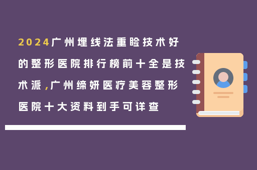 2024广州埋线法重睑技术好的整形医院排行榜前十全是技术派，广州缔妍医疗美容整形医院十大资料到手可详查
