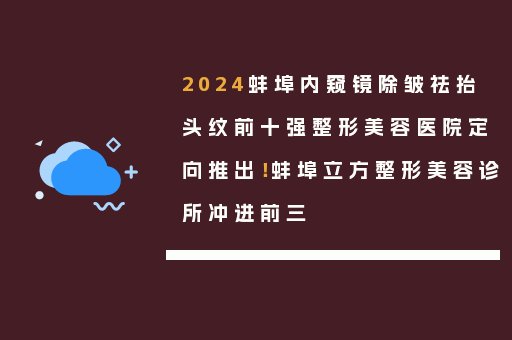 2024蚌埠内窥镜除皱祛抬头纹前十强整形美容医院定向推出！蚌埠立方整形美容诊所冲进前三