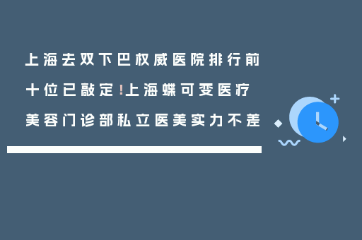上海去双下巴权威医院排行前十位已敲定！上海蝶可变医疗美容门诊部私立医美实力不差