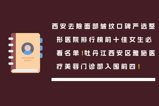 西安去除面部皱纹口碑严选整形医院排行榜前十佳女生必看名单！牡丹江西安区雅施医疗美容门诊部入围前四！