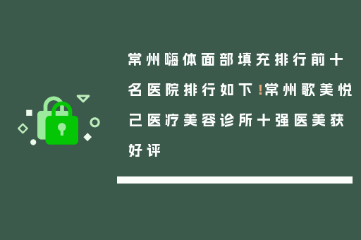 常州嗨体面部填充排行前十名医院排行如下！常州歌美悦己医疗美容诊所十强医美获好评