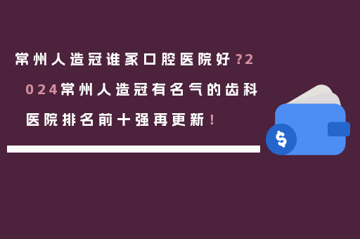 常州人造冠谁家口腔医院好？2024常州人造冠有名气的齿科医院排名前十强再更新！