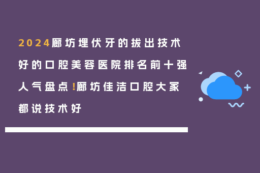 2024廊坊埋伏牙的拔出技术好的口腔美容医院排名前十强人气盘点！廊坊佳洁口腔大家都说技术好