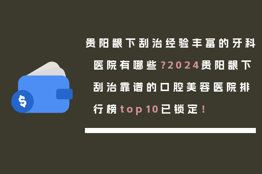 贵阳龈下刮治经验丰富的牙科医院有哪些？2024贵阳龈下刮治靠谱的口腔美容医院排行榜top10已锁定！