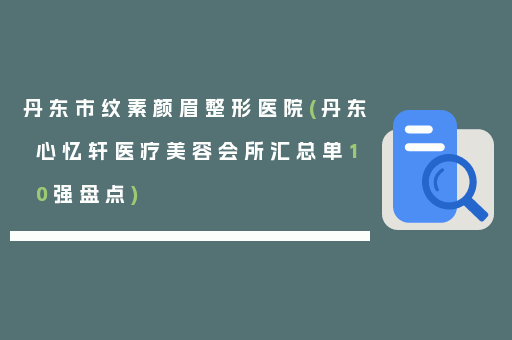 丹东市纹素颜眉整形医院(丹东心忆轩医疗美容会所汇总单10强盘点)