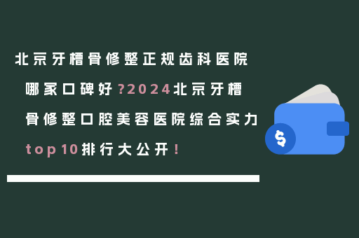 北京牙槽骨修整正规齿科医院哪家口碑好？2024北京牙槽骨修整口腔美容医院综合实力top10排行大公开！