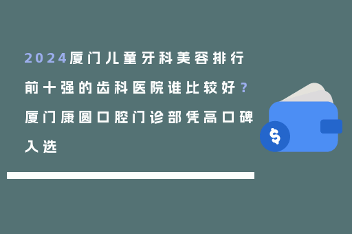 2024厦门儿童牙科美容排行前十强的齿科医院谁比较好？厦门康圆口腔门诊部凭高口碑入选
