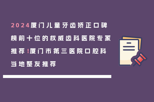 2024厦门儿童牙齿矫正口碑榜前十位的权威齿科医院专家推荐！厦门市第三医院口腔科当地整友推荐