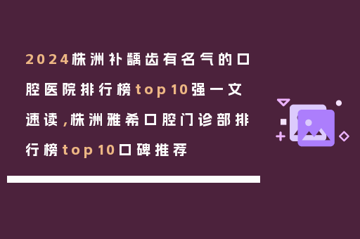 2024株洲补龋齿有名气的口腔医院排行榜top10强一文速读，株洲雅希口腔门诊部排行榜top10口碑推荐