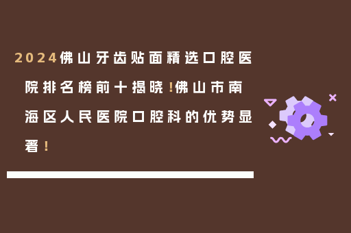 2024佛山牙齿贴面精选口腔医院排名榜前十揭晓！佛山市南海区人民医院口腔科的优势显著！