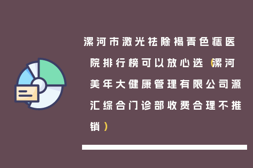漯河市激光祛除褐青色痣医院排行榜可以放心选（漯河美年大健康管理有限公司源汇综合门诊部收费合理不推销）