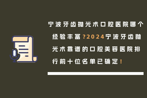 宁波牙齿抛光术口腔医院哪个经验丰富？2024宁波牙齿抛光术靠谱的口腔美容医院排行前十位名单已确定！