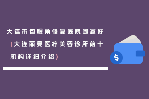 大连市包眼角修复医院哪家好(大连丽曼医疗美容诊所前十机构详细介绍)