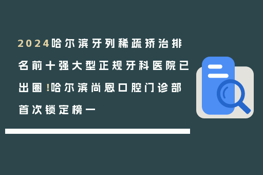 2024哈尔滨牙列稀疏矫治排名前十强大型正规牙科医院已出圈！哈尔滨尚恩口腔门诊部首次锁定榜一