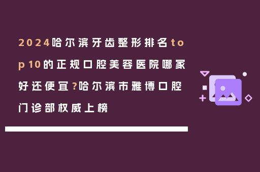 2024哈尔滨牙齿整形排名top10的正规口腔美容医院哪家好还便宜？哈尔滨市雅博口腔门诊部权威上榜