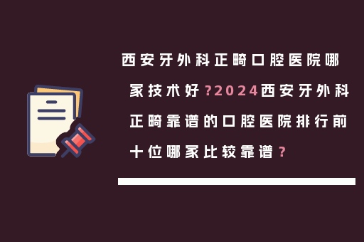 西安牙外科正畸口腔医院哪家技术好？2024西安牙外科正畸靠谱的口腔医院排行前十位哪家比较靠谱？