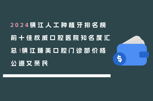 2024镇江人工种植牙排名榜前十佳权威口腔医院知名度汇总！镇江臻美口腔门诊部价格公道又亲民
