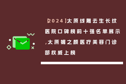 【2024】太原线雕去生长纹医院口碑榜前十强名单展示，太原媚之颜医疗美容门诊部权威上榜
