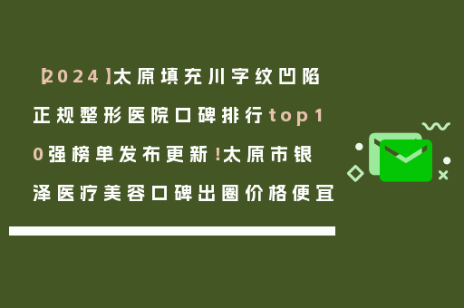 【2024】太原填充川字纹凹陷正规整形医院口碑排行top10强榜单发布更新！太原市银泽医疗美容口碑出圈价格便宜
