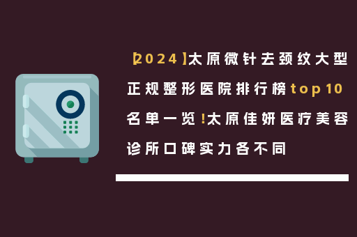 【2024】太原微针去颈纹大型正规整形医院排行榜top10名单一览！太原佳妍医疗美容诊所口碑实力各不同