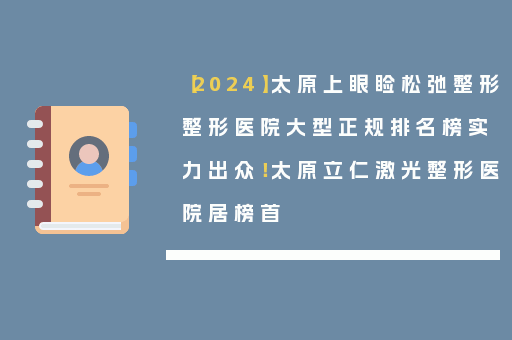 【2024】太原上眼睑松弛整形整形医院大型正规排名榜实力出众！太原立仁激光整形医院居榜首