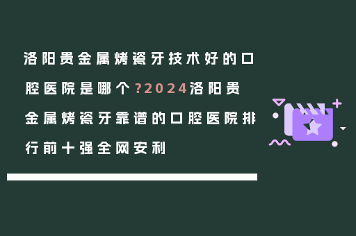 洛阳贵金属烤瓷牙技术好的口腔医院是哪个？2024洛阳贵金属烤瓷牙靠谱的口腔医院排行前十强全网安利