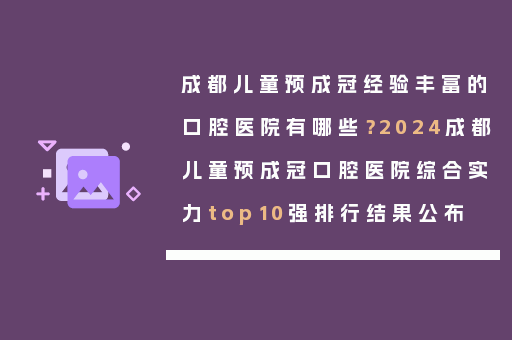成都儿童预成冠经验丰富的口腔医院有哪些？2024成都儿童预成冠口腔医院综合实力top10强排行结果公布