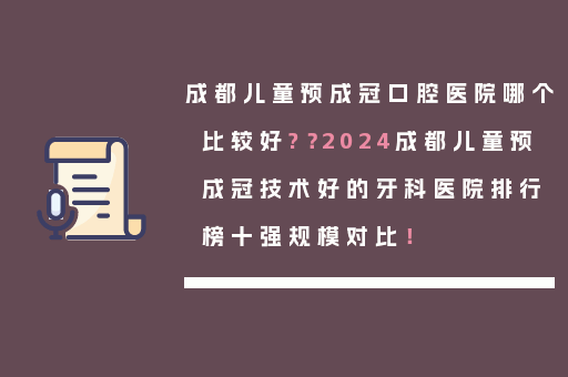 成都儿童预成冠口腔医院哪个比较好?？2024成都儿童预成冠技术好的牙科医院排行榜十强规模对比！