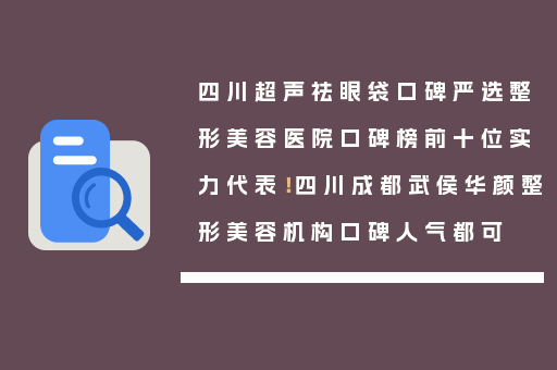 四川超声祛眼袋口碑严选整形美容医院口碑榜前十位实力代表！四川成都武侯华颜整形美容机构口碑人气都可