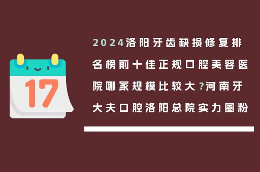 2024洛阳牙齿缺损修复排名榜前十佳正规口腔美容医院哪家规模比较大？河南牙大夫口腔洛阳总院实力圈粉