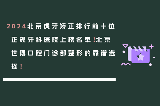 2024北京虎牙矫正排行前十位正规牙科医院上榜名单！北京世博口腔门诊部整形的靠谱选择！