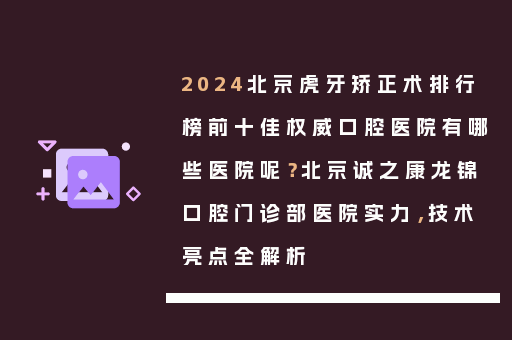 2024北京虎牙矫正术排行榜前十佳权威口腔医院有哪些医院呢？北京诚之康龙锦口腔门诊部医院实力，技术亮点全解析