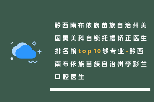 黔西南布依族苗族自治州美国奥美科自锁托槽矫正医生排名榜top10够专业-黔西南布依族苗族自治州李彩兰口腔医生